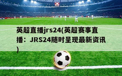 英超直播jrs24(英超赛事直播：JRS24随时呈现最新资讯)